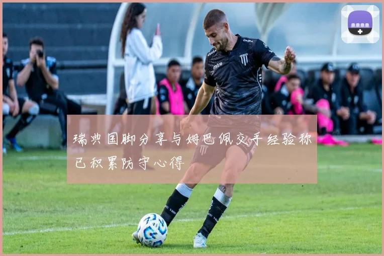 瑞典国脚分享与姆巴佩交手经验称已积累防守心得