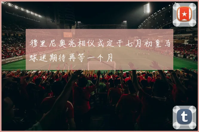 穆里尼奥亮相仪式定于七月初皇马球迷期待再等一个月