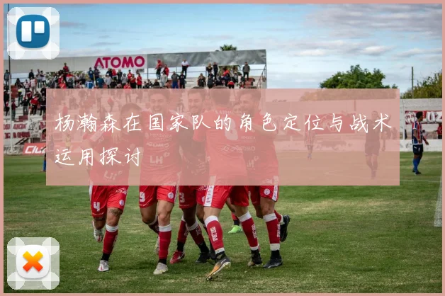杨瀚森在国家队的角色定位与战术运用探讨