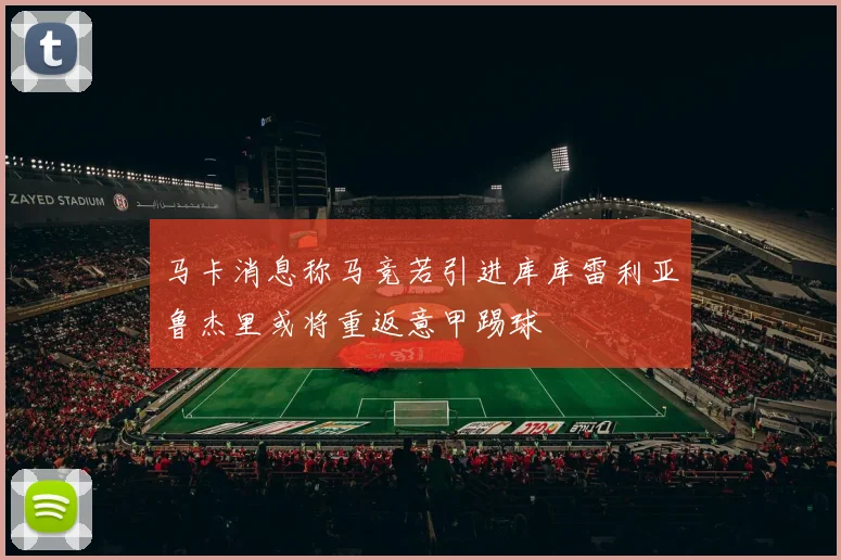 马卡消息称马竞若引进库库雷利亚鲁杰里或将重返意甲踢球