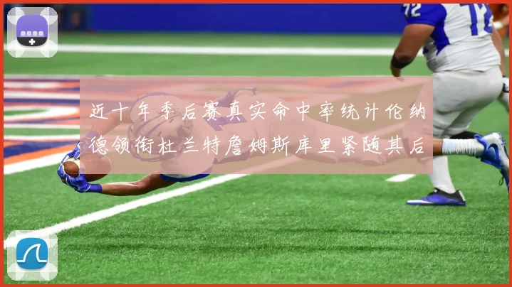 近十年季后赛真实命中率统计伦纳德领衔杜兰特詹姆斯库里紧随其后