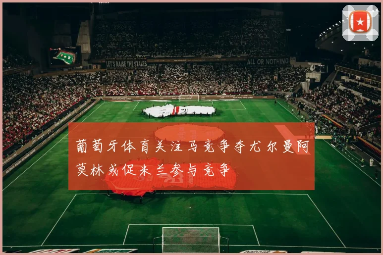 葡萄牙体育关注马竞争夺尤尔曼阿莫林或促米兰参与竞争
