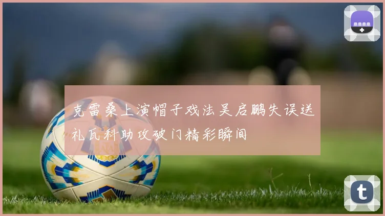 克雷桑上演帽子戏法吴启鹏失误送礼瓦科助攻破门精彩瞬间
