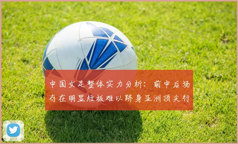 中国女足整体实力分析：前中后场存在明显短板难以跻身亚洲顶尖行列