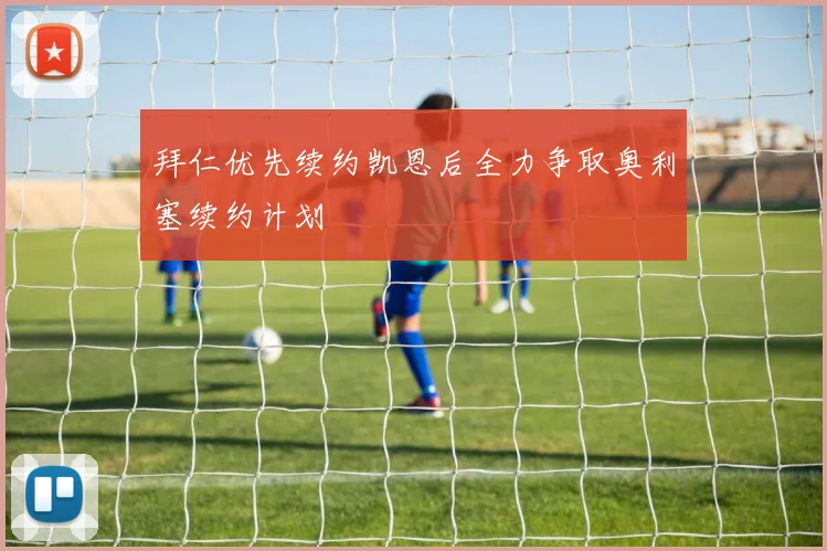 拜仁优先续约凯恩后全力争取奥利塞续约计划