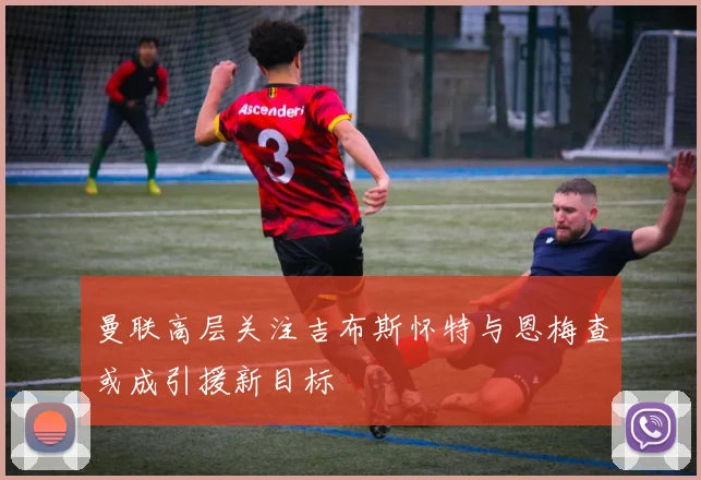 曼联高层关注吉布斯怀特与恩梅查或成引援新目标