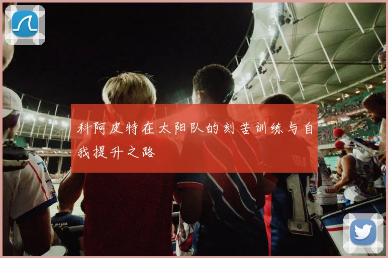 科阿皮特在太阳队的刻苦训练与自我提升之路
