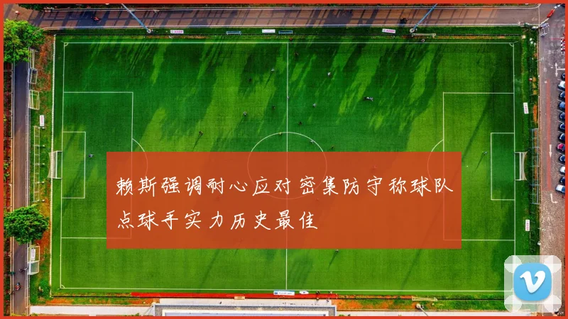赖斯强调耐心应对密集防守称球队点球手实力历史最佳