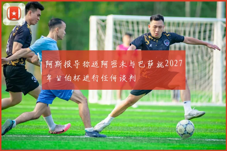 阿斯报导称迈阿密未与巴萨就2027年甘伯杯进行任何谈判