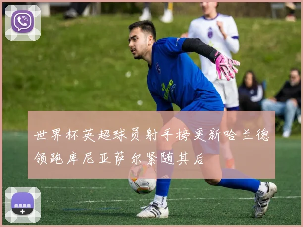 世界杯英超球员射手榜更新哈兰德领跑库尼亚萨尔紧随其后