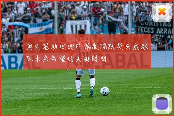 奥利塞助攻姆巴佩展现默契或成球队未来希望的关键时刻